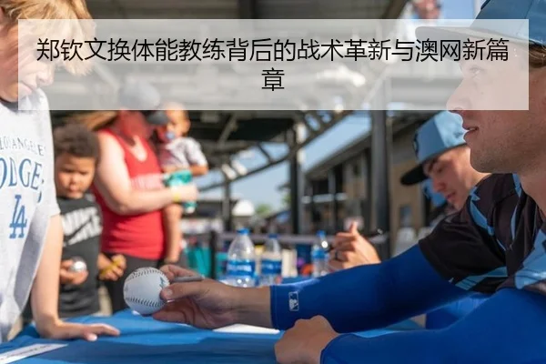 郑钦文换体能教练背后的战术革新与澳网新篇章